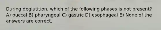 During deglutition, which of the following phases is not present? A) buccal B) pharyngeal C) gastric D) esophageal E) None of the answers are correct.