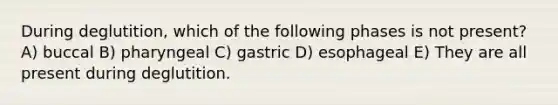 During deglutition, which of the following phases is not present? A) buccal B) pharyngeal C) gastric D) esophageal E) They are all present during deglutition.