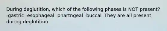 During deglutition, which of the following phases is NOT present? -gastric -esophageal -phartngeal -buccal -They are all present during deglutition