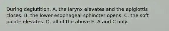 During deglutition, A. the larynx elevates and the epiglottis closes. B. the lower esophageal sphincter opens. C. the soft palate elevates. D. all of the above E. A and C only.