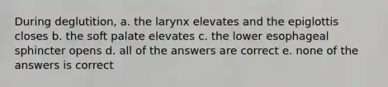 During deglutition, a. the larynx elevates and the epiglottis closes b. the soft palate elevates c. the lower esophageal sphincter opens d. all of the answers are correct e. none of the answers is correct