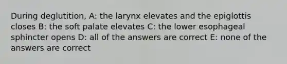 During deglutition, A: the larynx elevates and the epiglottis closes B: the soft palate elevates C: the lower esophageal sphincter opens D: all of the answers are correct E: none of the answers are correct