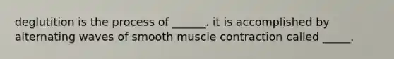 deglutition is the process of ______. it is accomplished by alternating waves of smooth muscle contraction called _____.