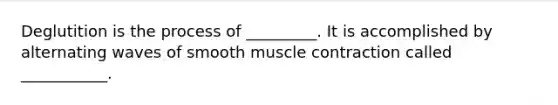 Deglutition is the process of _________. It is accomplished by alternating waves of smooth muscle contraction called ___________.