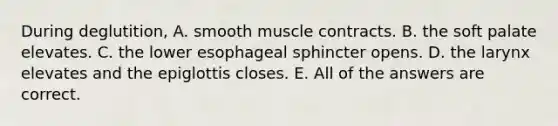 During deglutition, A. smooth muscle contracts. B. the soft palate elevates. C. the lower esophageal sphincter opens. D. the larynx elevates and the epiglottis closes. E. All of the answers are correct.