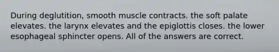 During deglutition, smooth muscle contracts. the soft palate elevates. the larynx elevates and the epiglottis closes. the lower esophageal sphincter opens. All of the answers are correct.