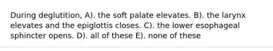 During deglutition, A). the soft palate elevates. B). the larynx elevates and the epiglottis closes. C). the lower esophageal sphincter opens. D). all of these E). none of these