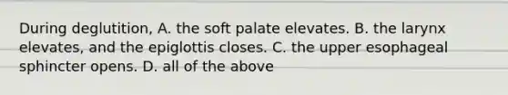 During deglutition, A. the soft palate elevates. B. the larynx elevates, and the epiglottis closes. C. the upper esophageal sphincter opens. D. all of the above
