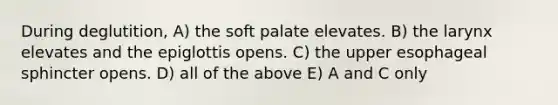 During deglutition, A) the soft palate elevates. B) the larynx elevates and the epiglottis opens. C) the upper esophageal sphincter opens. D) all of the above E) A and C only