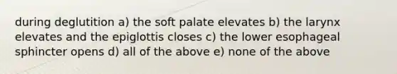 during deglutition a) the soft palate elevates b) the larynx elevates and the epiglottis closes c) the lower esophageal sphincter opens d) all of the above e) none of the above