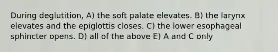 During deglutition, A) the soft palate elevates. B) the larynx elevates and the epiglottis closes. C) the lower esophageal sphincter opens. D) all of the above E) A and C only