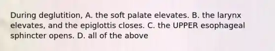 During deglutition, A. the soft palate elevates. B. the larynx elevates, and the epiglottis closes. C. the UPPER esophageal sphincter opens. D. all of the above