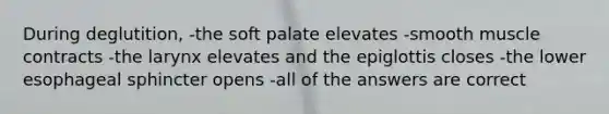 During deglutition, -the soft palate elevates -smooth muscle contracts -the larynx elevates and the epiglottis closes -the lower esophageal sphincter opens -all of the answers are correct