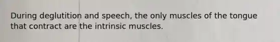 During deglutition and speech, the only muscles of the tongue that contract are the intrinsic muscles.