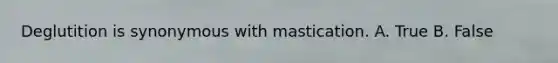 Deglutition is synonymous with mastication. A. True B. False