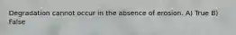 Degradation cannot occur in the absence of erosion. A) True B) False