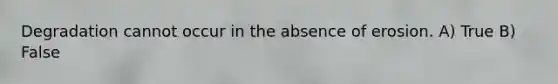 Degradation cannot occur in the absence of erosion. A) True B) False