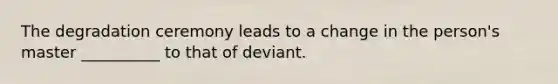 The degradation ceremony leads to a change in the person's master __________ to that of deviant.