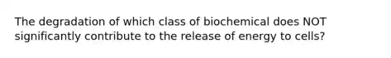 The degradation of which class of biochemical does NOT significantly contribute to the release of energy to cells?