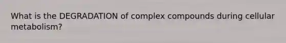 What is the DEGRADATION of complex compounds during cellular metabolism?