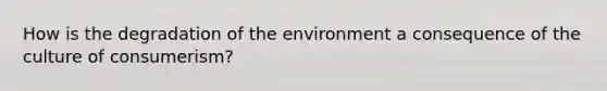 How is the degradation of the environment a consequence of the culture of consumerism?