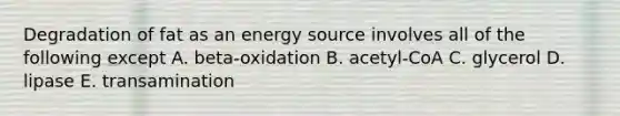 Degradation of fat as an energy source involves all of the following except A. beta-oxidation B. acetyl-CoA C. glycerol D. lipase E. transamination