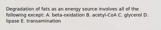 Degradation of fats as an energy source involves all of the following except: A. beta-oxidation B. acetyl-CoA C. glycerol D. lipase E. transamination