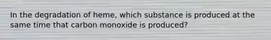 In the degradation of heme, which substance is produced at the same time that carbon monoxide is produced?