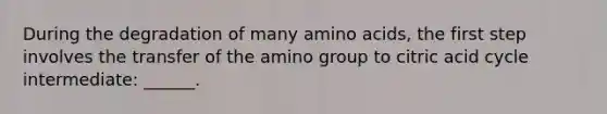 During the degradation of many amino acids, the first step involves the transfer of the amino group to citric acid cycle intermediate: ______.