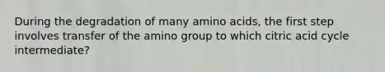 During the degradation of many <a href='https://www.questionai.com/knowledge/k9gb720LCl-amino-acids' class='anchor-knowledge'>amino acids</a>, the first step involves transfer of the amino group to which citric acid cycle intermediate?