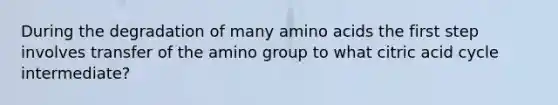 During the degradation of many amino acids the first step involves transfer of the amino group to what citric acid cycle intermediate?