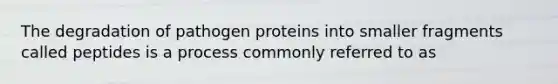 The degradation of pathogen proteins into smaller fragments called peptides is a process commonly referred to as