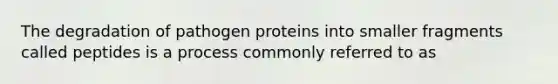 ​The degradation of pathogen proteins into smaller fragments called peptides is a process commonly referred to as