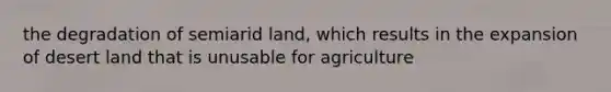 the degradation of semiarid land, which results in the expansion of desert land that is unusable for agriculture