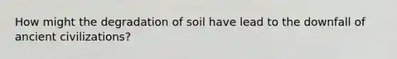 How might the degradation of soil have lead to the downfall of ancient civilizations?