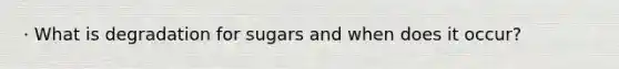 · What is degradation for sugars and when does it occur?