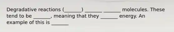 Degradative reactions (_______) _______ _______ molecules. These tend to be _______, meaning that they _______ energy. An example of this is _______