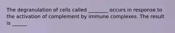 The degranulation of cells called ________ occurs in response to the activation of complement by immune complexes. The result is ______