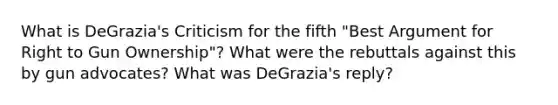 What is DeGrazia's Criticism for the fifth "Best Argument for Right to Gun Ownership"? What were the rebuttals against this by gun advocates? What was DeGrazia's reply?