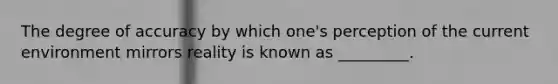 The degree of accuracy by which one's perception of the current environment mirrors reality is known as _________.