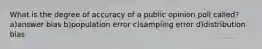 What is the degree of accuracy of a public opinion poll called? a)answer bias b)population error c)sampling error d)distribution bias