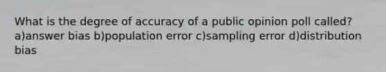 What is the degree of accuracy of a public opinion poll called? a)answer bias b)population error c)sampling error d)distribution bias