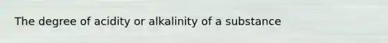 The degree of acidity or alkalinity of a substance