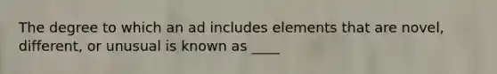 The degree to which an ad includes elements that are novel, different, or unusual is known as ____