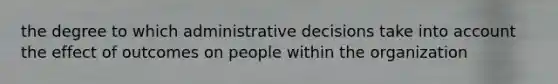 the degree to which administrative decisions take into account the effect of outcomes on people within the organization