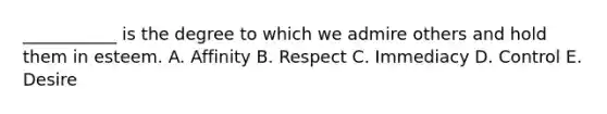 ___________ is the degree to which we admire others and hold them in esteem. A. Affinity B. Respect C. Immediacy D. Control E. Desire