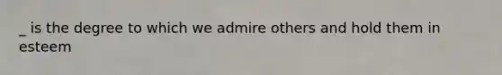 _ is the degree to which we admire others and hold them in esteem