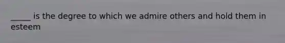 _____ is the degree to which we admire others and hold them in esteem