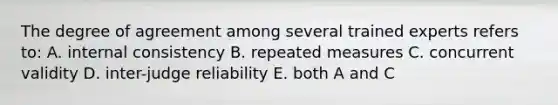 The degree of agreement among several trained experts refers to: A. internal consistency B. repeated measures C. concurrent validity D. inter-judge reliability E. both A and C