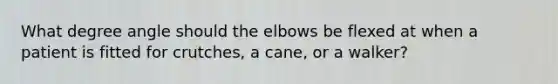 What degree angle should the elbows be flexed at when a patient is fitted for crutches, a cane, or a walker?